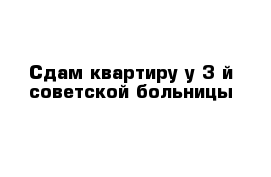 Сдам квартиру у 3-й советской больницы 